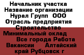 Начальник участка › Название организации ­ Нурал Групп, ООО › Отрасль предприятия ­ Строительство › Минимальный оклад ­ 55 000 - Все города Работа » Вакансии   . Алтайский край,Рубцовск г.